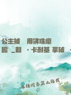 公主被國師用佛珠磨筆趣閣